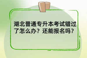 湖北普通專升本考試錯過了怎么辦？還能報名嗎？
