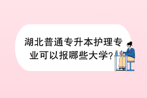 湖北普通專升本護(hù)理專業(yè)可以報(bào)哪些大學(xué)？
