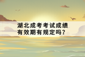 湖北成考考試成績有效期有規(guī)定嗎？