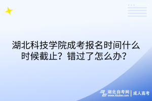 湖北科技學(xué)院成考報名時間什么時候截止？錯過了怎么辦？