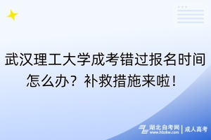 武漢理工大學成考錯過報名時間怎么辦？補救措施來啦！