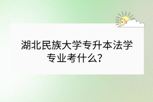 湖北民族大學專升本法學專業(yè)考什么？