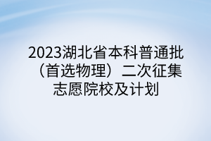 2023湖北省本科普通批（首選物理）二次征集志愿院校及計劃