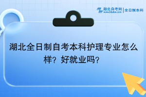 湖北全日制自考本科護(hù)理專(zhuān)業(yè)怎么樣？好就業(yè)嗎？