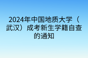 2024年中國地質(zhì)大學(xué)（武漢）成考新生學(xué)籍自查的通知