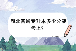 湖北普通專升本多少分能考上？