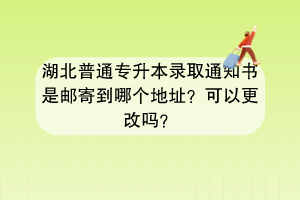 湖北普通專升本錄取通知書是郵寄到哪個(gè)地址？可以更改嗎？
