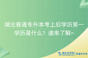 湖北普通專升本考上后學歷第一學歷是什么？速來了解~