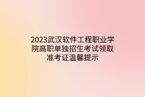 2023武漢軟件工程職業(yè)學院高職單獨招生考試領(lǐng)取準考證溫馨提示