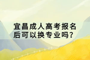 宜昌成人高考報(bào)名后可以換專業(yè)嗎？