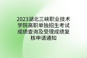 2023湖北三峽職業(yè)技術學院高職單獨招生考試成績查詢及受理成績復核申請通知