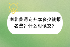 湖北普通專升本多少錢報(bào)名費(fèi)？什么時(shí)候交？