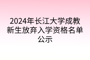 2024年長(zhǎng)江大學(xué)成教新生放棄入學(xué)資格名單公示