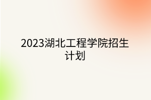 2023湖北工程學(xué)院招生計(jì)劃