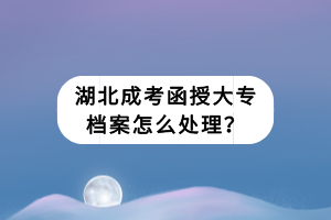 湖北成考函授大專檔案怎么處理？