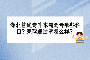 湖北普通專升本需要考哪些科目？錄取通過率怎么樣？