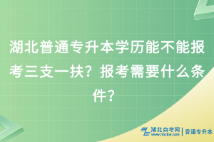 湖北普通專升本學歷能不能報考三支一扶？報考需要什么條件？