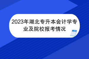 2023年湖北專升本會計學(xué)專業(yè)及院校報考情況