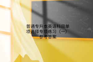 普通專升本英語科目單項(xiàng)選擇專項(xiàng)練習(xí)（一）參考答案