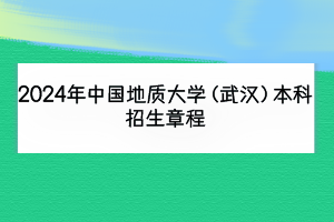 2024年中國地質(zhì)大學（武漢）本科招生章程