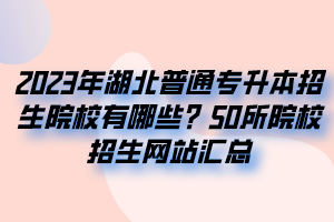 2023年湖北普通專升本招生院校有哪些？50所院校招生網(wǎng)站匯總