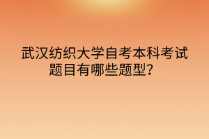 武漢紡織大學(xué)自考本科考試題目有哪些題型？