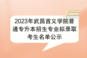 2023年武昌首義學(xué)院普通專升本招生專業(yè)擬錄取考生名單公示