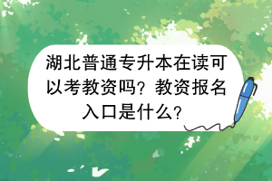 湖北普通專升本在讀可以考教資嗎？教資報名入口是什么？