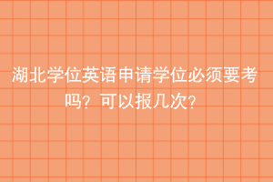 湖北學(xué)位英語申請學(xué)位必須要考嗎？可以報幾次？