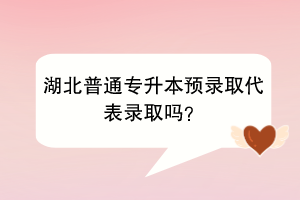 湖北普通專升本預錄取代表錄取嗎？