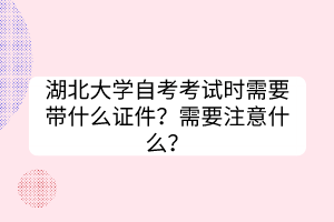 湖北大學(xué)自考考試時需要帶什么證件？需要注意什么？