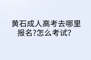 黃石成人高考去哪里報(bào)名?怎么考試？