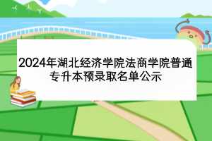 2024年湖北經(jīng)濟(jì)學(xué)院法商學(xué)院普通專升本預(yù)錄取名單公示