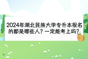 2024年湖北民族大學(xué)專升本報(bào)名的都是哪些人？一定能考上嗎？