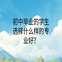 初中畢業(yè)的學(xué)生選擇什么樣的專業(yè)好？