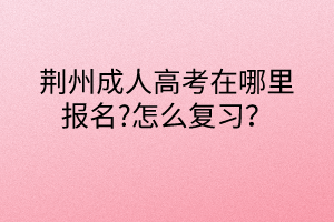 荊州成人高考在哪里報(bào)名?怎么復(fù)習(xí)？