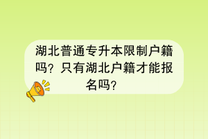 湖北普通專升本限制戶籍嗎？只有湖北戶籍才能報名嗎？