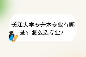 長(zhǎng)江大學(xué)專升本專業(yè)有哪些？怎么選專業(yè)？