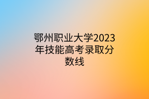 鄂州職業(yè)大學(xué)2023年技能高考錄取分?jǐn)?shù)線