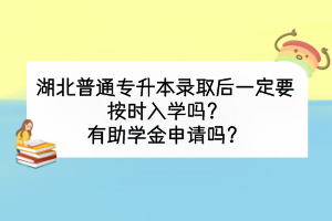 湖北普通專升本錄取后一定要按時(shí)入學(xué)嗎？有助學(xué)金申請(qǐng)嗎？