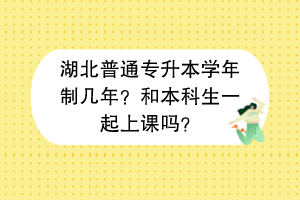 湖北普通專升本學(xué)年制幾年？和本科生一起上課嗎？