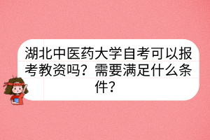 湖北中醫(yī)藥大學(xué)自考可以報(bào)考教資嗎？需要滿足什么條件？