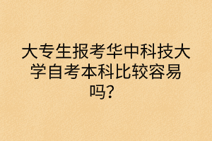 大專(zhuān)生報(bào)考華中科技大學(xué)自考本科比較容易嗎？