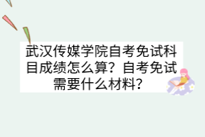 武漢傳媒學(xué)院自考免試科目成績怎么算？自考免試需要什么材料？