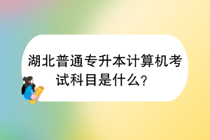 湖北普通專升本計(jì)算機(jī)考試科目是什么？