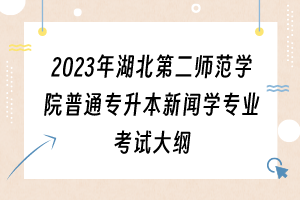2023年湖北第二師范學(xué)院普通專升本新聞學(xué)專業(yè)考試大綱