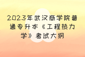 2023年武漢商學(xué)院普通專(zhuān)升本《工程熱力學(xué)》考試大綱