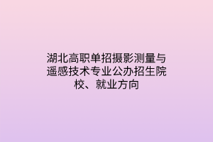 湖北高職單招攝影測量與遙感技術專業(yè)公辦招生院校、就業(yè)方向