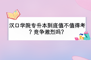 漢口學(xué)院專升本到底值不值得考？競(jìng)爭(zhēng)激烈嗎？