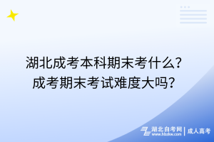 湖北成考本科期末考什么？成考期末考試難度大嗎？